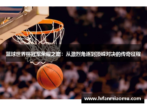 篮球世界杯冠军荣耀之路:从激烈角逐到顶峰对决的传奇征程