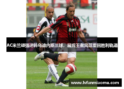 AC米兰顽强逆转乌迪内斯三球,展现王者风范重回胜利轨道