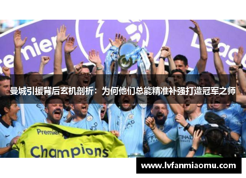 曼城引援背后玄机剖析:为何他们总能精准补强打造冠军之师