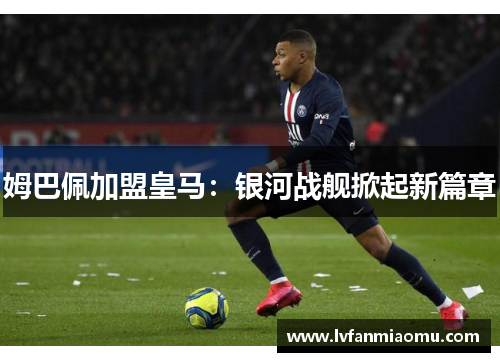 姆巴佩加盟皇马:银河战舰掀起新篇章