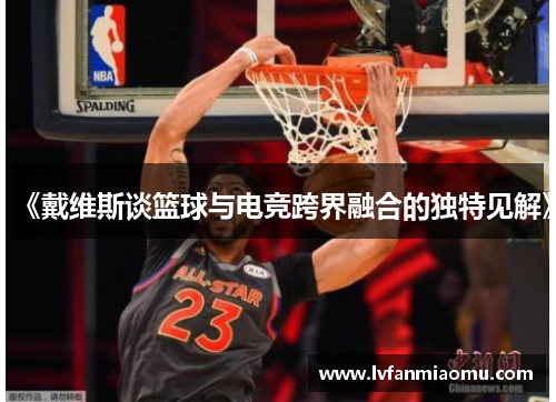 《戴维斯谈篮球与电竞跨界融合的独特见解》
