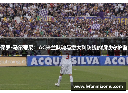 保罗·马尔蒂尼:AC米兰队魂与意大利防线的钢铁守护者