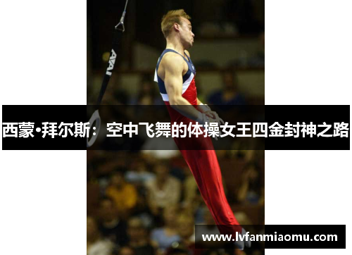 西蒙·拜尔斯:空中飞舞的体操女王四金封神之路